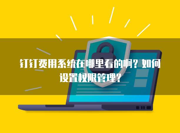 钉钉费用系统在哪里看的啊?如何设置权限管理?
