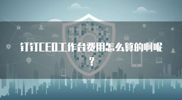 钉钉CEO工作台费用怎么算的啊呢?