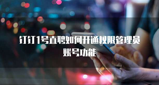 钉钉1号直聘如何开通权限管理员账号功能