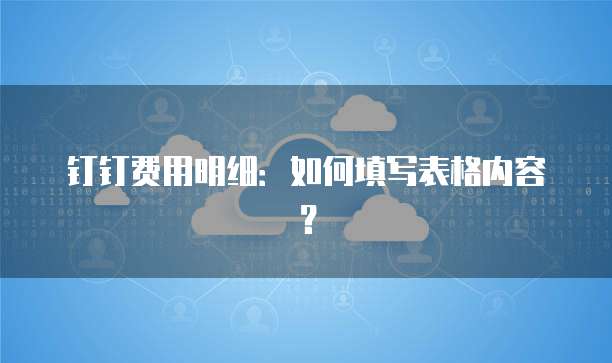 钉钉费用明细：如何填写表格内容？