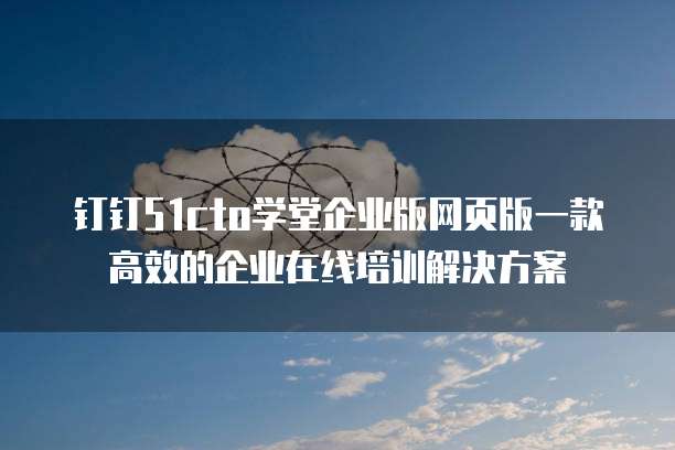 钉钉51cto学堂企业版网页版一款高效的企业在线培训解决方案