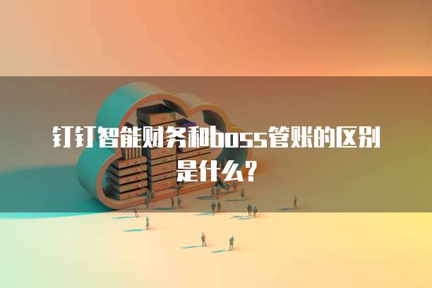 钉钉智能财务和boss管账的区别是什么?