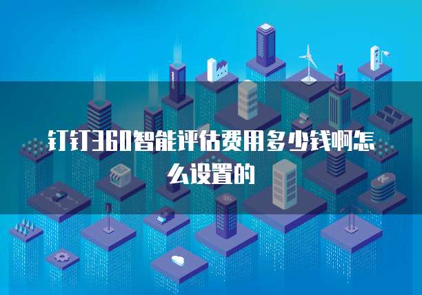 钉钉360智能评估费用多少钱啊怎么设置的