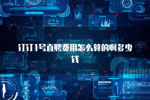 钉钉1号直聘费用怎么算的啊多少钱