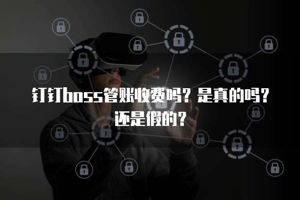 钉钉boss管账收费吗?是真的吗?还是假的?