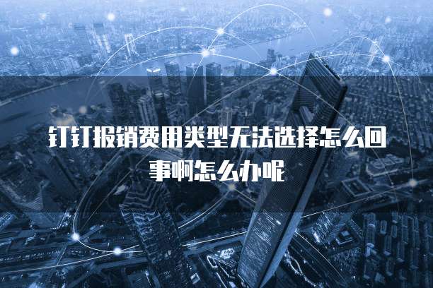 钉钉报销费用类型无法选择怎么回事啊怎么办呢