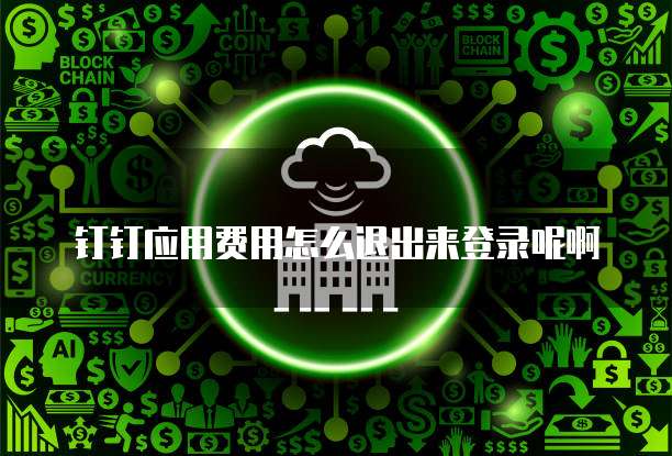 钉钉应用费用怎么退出来登录呢啊
