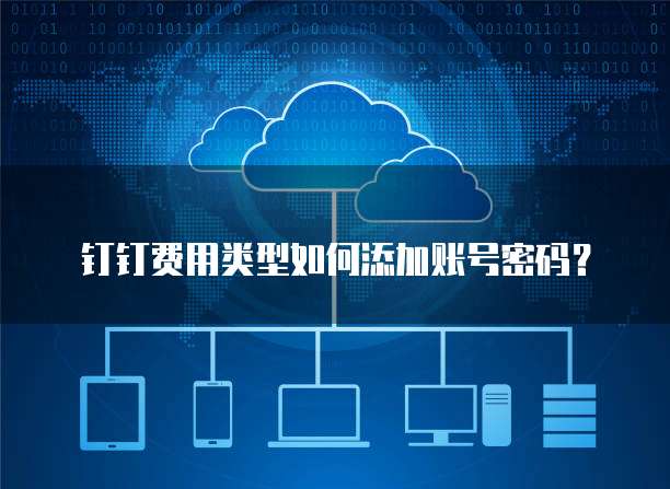 钉钉费用类型如何添加账号密码?