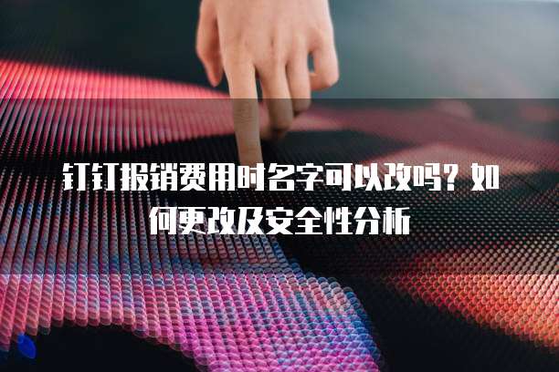 钉钉报销费用时名字可以改吗？如何更改及安全性分析