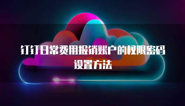 钉钉日常费用报销账户的权限密码设置方法