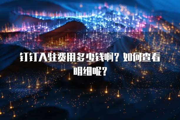 钉钉入驻费用多少钱啊?如何查看明细呢?
