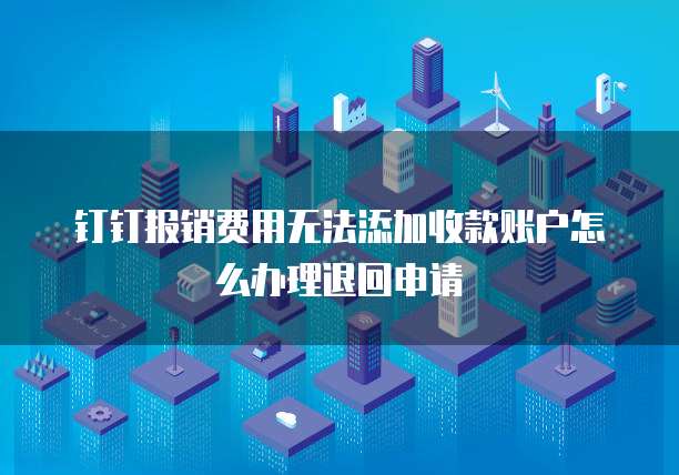 钉钉报销费用无法添加收款账户怎么办理退回申请