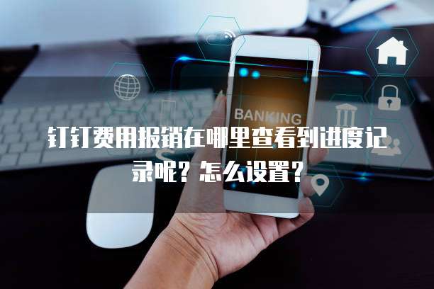 钉钉费用报销在哪里查看到进度记录呢?怎么设置?