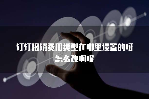 钉钉报销费用类型在哪里设置的呀怎么改啊呢