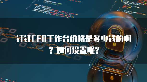 钉钉CEO工作台价格是多少钱的啊?如何设置呢?
