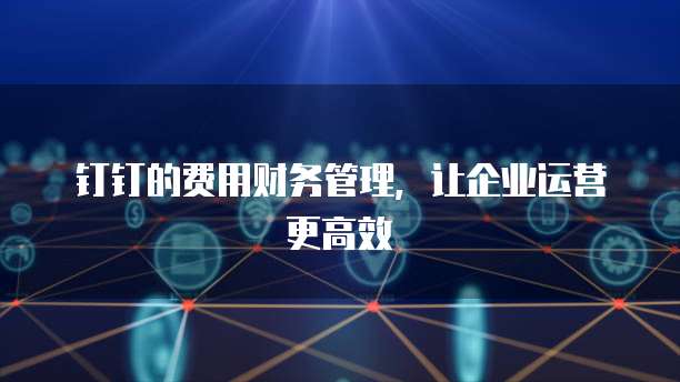 钉钉的费用财务管理,让企业运营更高效