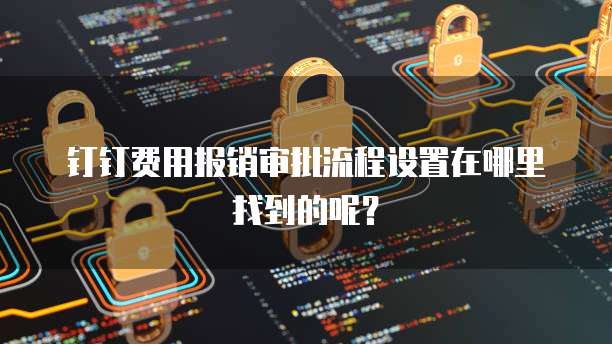 钉钉费用报销审批流程设置在哪里找到的呢?