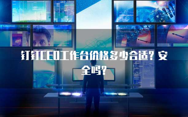 钉钉CEO工作台价格多少合适?安全吗?