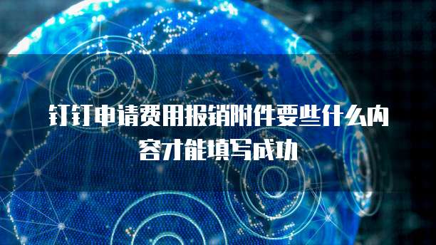 钉钉申请费用报销附件要些什么内容才能填写成功