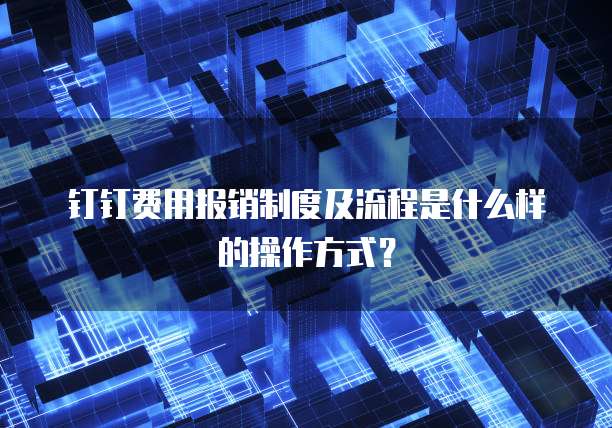 钉钉费用报销制度及流程是什么样的操作方式?