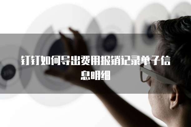钉钉如何导出费用报销记录单子信息明细