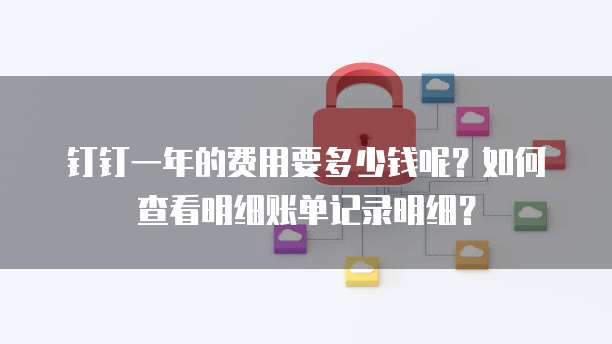 钉钉一年的费用要多少钱呢?如何查看明细账单记录明细?