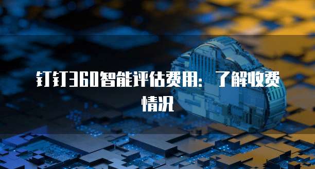 钉钉360智能评估费用:了解收费情况