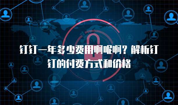 钉钉一年多少费用啊呢啊?解析钉钉的付费方式和价格