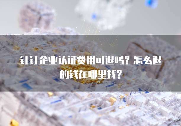 钉钉企业认证费用可退吗?怎么退的钱在哪里找?