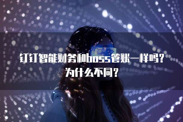 钉钉智能财务和boss管账一样吗?为什么不同?