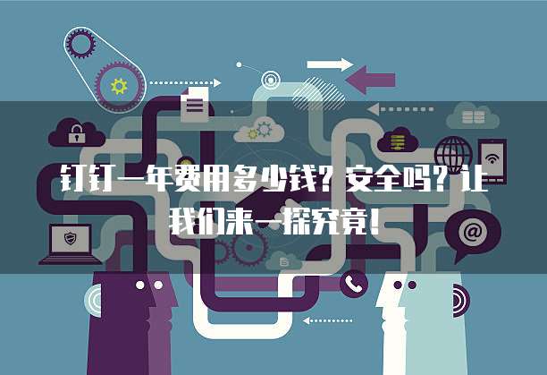 钉钉一年费用多少钱?安全吗?让我们来一探究竟!