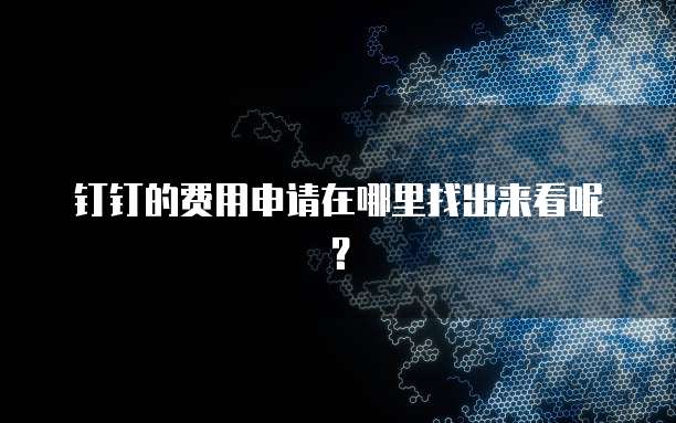 钉钉的费用申请在哪里找出来看呢?