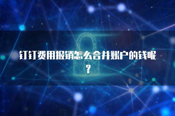 钉钉费用报销怎么合并账户的钱呢?