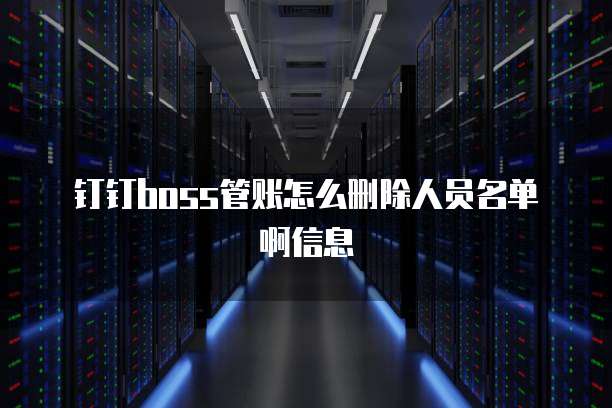 钉钉boss管账怎么删除人员名单啊信息