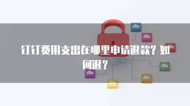 钉钉费用支出在哪里申请退款?如何退?