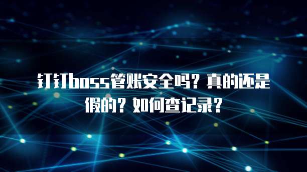 钉钉boss管账安全吗？真的还是假的？如何查记录？