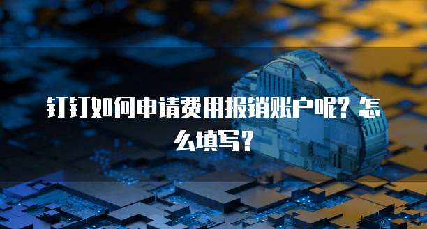 钉钉如何申请费用报销账户呢?怎么填写?