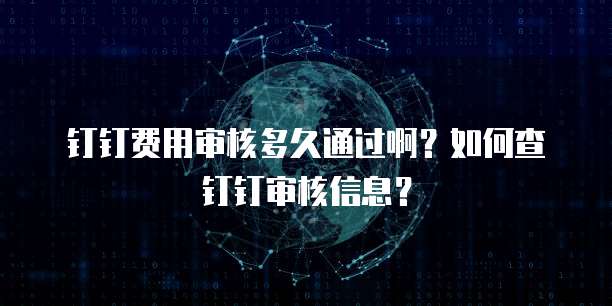 钉钉费用审核多久通过啊？如何查钉钉审核信息？