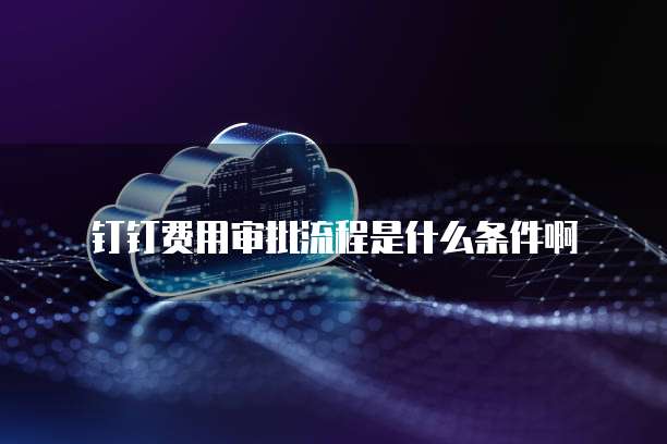 钉钉费用审批流程是什么条件啊