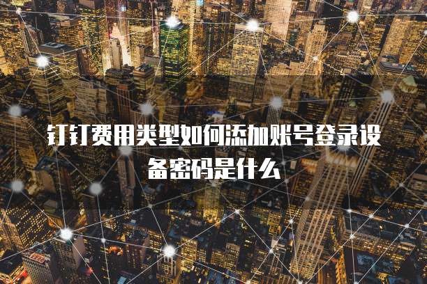 钉钉费用类型如何添加账号登录设备密码是什么