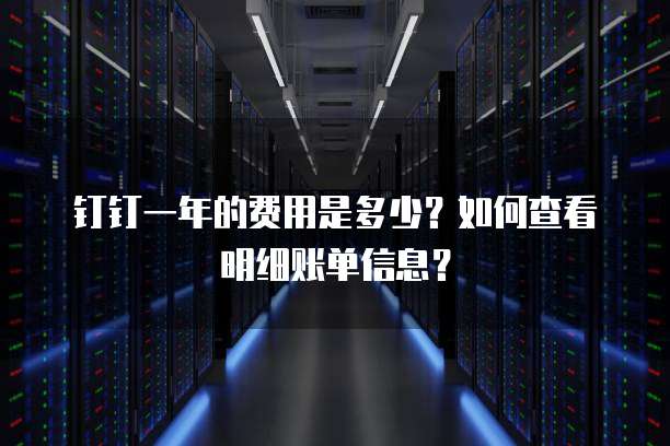 钉钉一年的费用是多少?如何查看明细账单信息?