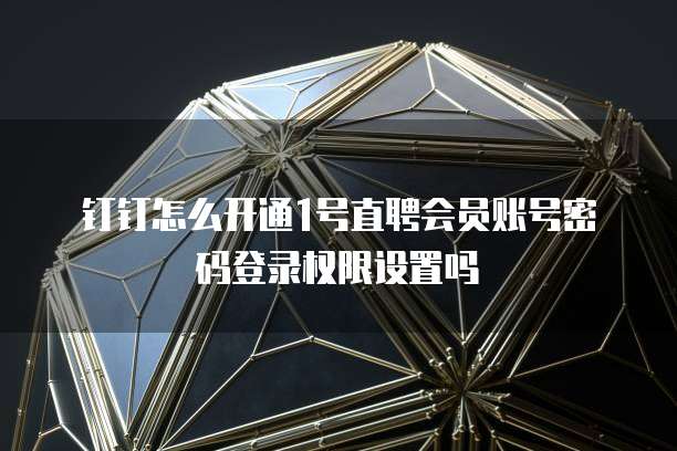 钉钉怎么开通1号直聘会员账号密码登录权限设置吗