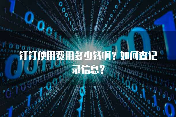 钉钉使用费用多少钱啊?如何查记录信息?