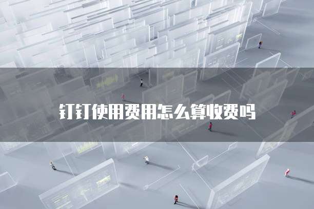 钉钉使用费用怎么算收费吗