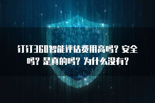 钉钉360智能评估费用高吗?安全吗?是真的吗?为什么没有?