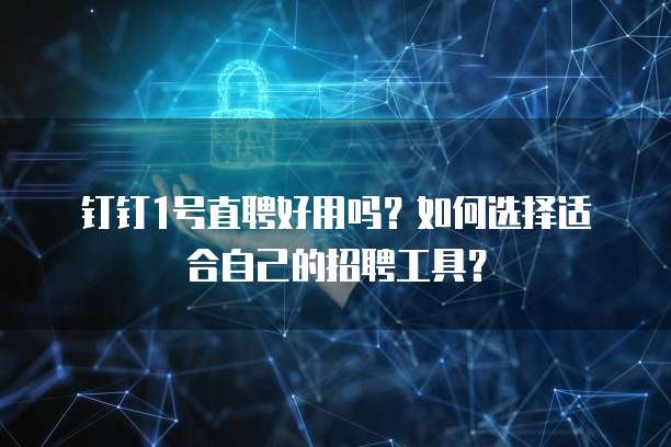 钉钉1号直聘好用吗?如何选择适合自己的招聘工具?