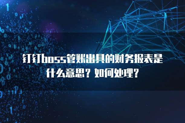 钉钉boss管账出具的财务报表是什么意思?如何处理?