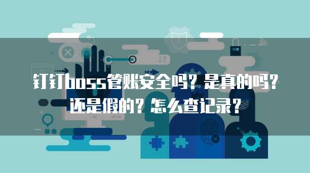 钉钉boss管账安全吗？是真的吗？还是假的？怎么查记录？
