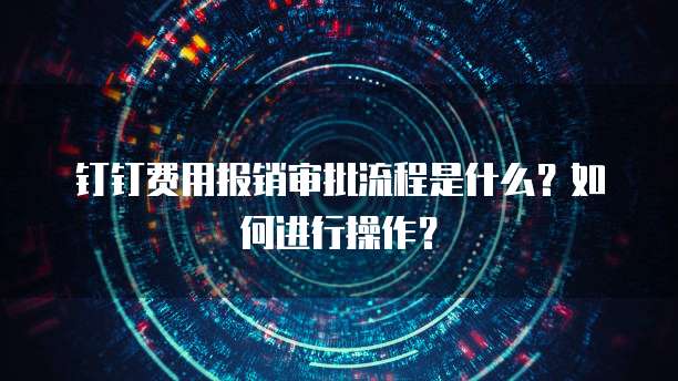 钉钉费用报销审批流程是什么？如何进行操作？
