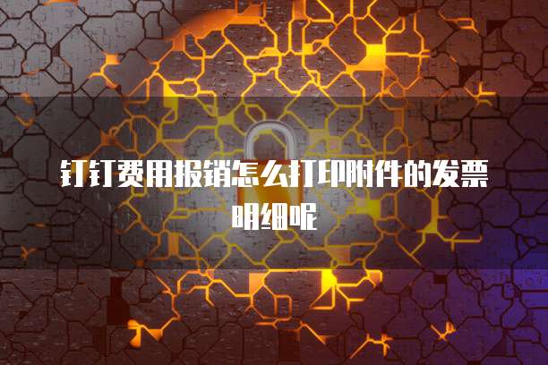 钉钉费用报销怎么打印附件的发票明细呢